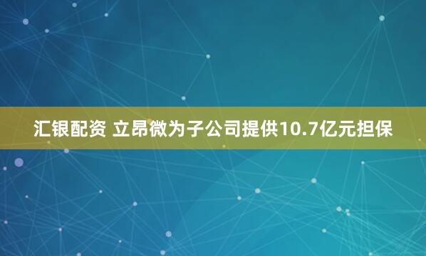 汇银配资 立昂微为子公司提供10.7亿元担保