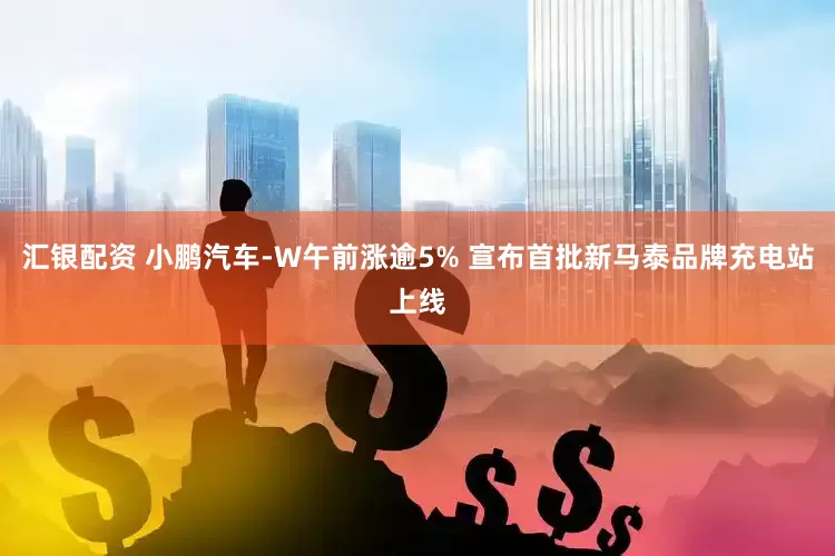 汇银配资 小鹏汽车-W午前涨逾5% 宣布首批新马泰品牌充电站上线