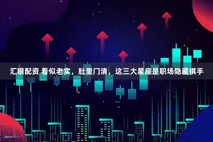 汇银配资 看似老实，肚里门清，这三大星座是职场隐藏棋手