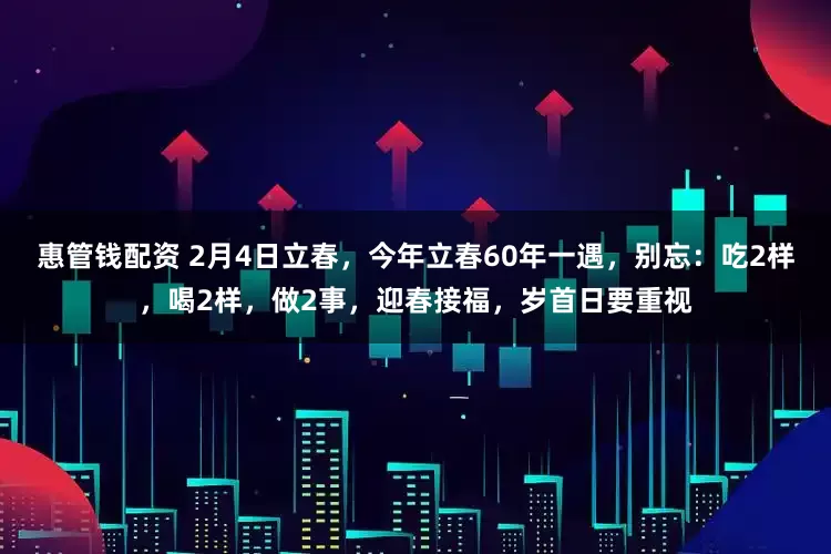 惠管钱配资 2月4日立春，今年立春60年一遇，别忘：吃2样，喝2样，做2事，迎春接福，岁首日要重视