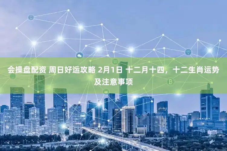 会操盘配资 周日好运攻略 2月1日 十二月十四，十二生肖运势及注意事项